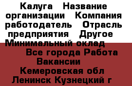 Калуга › Название организации ­ Компания-работодатель › Отрасль предприятия ­ Другое › Минимальный оклад ­ 22 000 - Все города Работа » Вакансии   . Кемеровская обл.,Ленинск-Кузнецкий г.